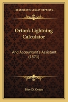 Orton's lightning calculator, and accountant's assistant: The shortest, simplest, and most rapid method of computing numbers, adapted to every kind of ... one having the slightest knowledge of figures 1120665892 Book Cover