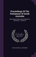Proceedings of the Parliament of South Australia: With Copies of Documents Ordered to Be Printed ..., Volume 2 1345148100 Book Cover