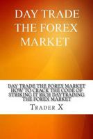 Day Trade The Forex Market: How To Crack The Code Of Striking It Rich Daytrading The Forex Market: Underground Secrets And Weird Tricks To Millions With Forex 1480295752 Book Cover