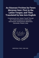 An Itinerary Vvritten by Fynes Moryson Gent. First in the Latine Tongue, and Then Translated by him Into English: Containing his ten Yeeres Travell ... Netherland, Denmarke, Poland, Jtaly, 1376996529 Book Cover