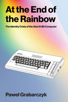 At the End of the Rainbow: The Identity Crisis of the Atari 8 bit Computer 0262054698 Book Cover