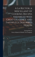 A La Rector, a Miscellany of Cooking Recipes Assembled With Great Diligence and Faithfully Described Herein 101384078X Book Cover