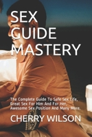 SEX GUIDE MASTERY: The Complete Guide To Safe Sex Life, Great Sex For Him And For Her, Awesome Sex Position And Many More. B093RP1YYP Book Cover