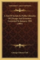 A List of Serials in Public Libraries of Chicago and Evanston, Corrected to January, 1901 1164123025 Book Cover