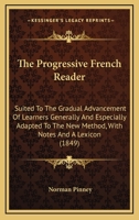 The Progressive French Reader: Suited To The Gradual Advancement Of Learners Generally And Especially Adapted To The New Method, With Notes And A Lexicon 1437124550 Book Cover