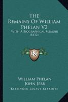 The Remains Of William Phelan V2: With A Biographical Memoir 1166613747 Book Cover