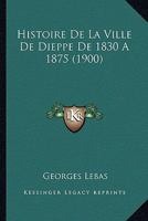 Histoire De La Ville De Dieppe De 1830 A 1875 (1900) 1272325032 Book Cover