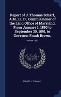 Report of J. Thomas Scharf, A.M., LL.D., Commissioner of the Land Office of Maryland, from January 1, 1890 to September 30, 1891, to Governor Frank Brown. Volume 1892 1340249545 Book Cover