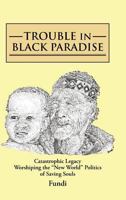 TROUBLE IN BLACK PARADISE:Catastrophic Legacy Worshiping the "New World" Politics of Saving Souls 1481707280 Book Cover