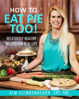 How to Eat Pie Too!: Deliciously Healthy Recipes for Real Life 0578469561 Book Cover