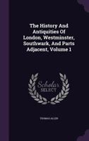 The history and antiquities of London, Westminster, Southwark, and parts adjacent Volume 1 1346457433 Book Cover