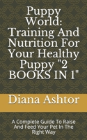 Puppy World: Training And Nutrition For Your Healthy Puppy "2 BOOKS IN 1": A Complete Guide To Raise And Feed Your Pet In The Right Way 1692527282 Book Cover