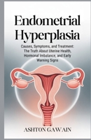 Endometrial Hyperplasia: Causes, Symptoms, and Treatment: The Truth About Uterine Health, Hormonal Imbalance, and Early Warning Signs B0FVSGMQYM Book Cover