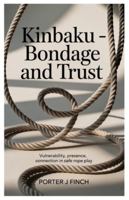 Kinbaku – Bondage and Trust: Vulnerability, Presence, Connection in Safe Rope Play B0G44BBJH3 Book Cover