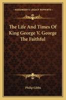 The Life And Times Of King George V, George The Faithful 1428657894 Book Cover