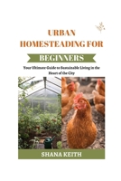 URBAN HOMESTEADING FOR BEGINNERS: Y?ur Ult?m?t? Guide to Sustainable L?v?ng ?n th? Heart ?f th? C?t? B0CV8CCZM5 Book Cover