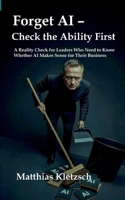 Forget AI - Check the Ability First: A Reality Check for Leaders Who Need to Know Whether AI Makes Sense for Their Business 3695715987 Book Cover