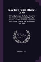 Snowden's Police Officer's Guide: With an Epitome of the Police Acts, the Criminal Law Consolidation Acts, the Licensing Acts, the Summary Jurisdiction Acts, and the Criminal Law Amendment Act, 1885 1377489906 Book Cover
