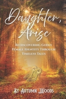 Daughter, Arise: Rediscovering Godly Female Identity Through Timeless Tales B0FR32BR9L Book Cover