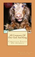 All Creatures Of Our God And King: Christian Essays On Animals 1463734336 Book Cover