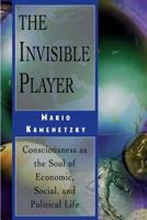 The Invisible Player: Consciousness as the Soul of Economic, Social, and Political Life 0892816651 Book Cover