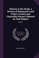 Slavery in the South, a Review of Hammond's and Fuller's Letters,and Chancellor Harper's Memoir on That Subject; Volume 1 1378026349 Book Cover