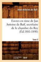 Euvres En Rime de Jan Antoine de Baaf, Secra(c)Taire de Le Chambre Du Roy. Tome 5 (A0/00d.1881-1890) 1362488534 Book Cover