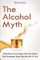The Alcohol Myth : Little-Known Facts about the Pure Poison That Gradually Sucks the Life Out of You 1646962761 Book Cover
