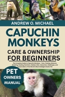 CAPUCHIN MONKEYS CARE & OWNERSHIP FOR BEGINNERS: The Complete Guide to Capuchin Monkeys – Care, Training, Behavior, Breeding, Feeding, Nutrition, ... of the World’s Most Intelligent Exotic Pet B0FQVD1PHV Book Cover