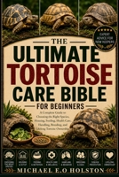 THE ULTIMATE TORTOISE CARE BIBLE FOR BEGINNERS: A Complete Guide to Choosing the Right Species, Housing, Feeding, Health Care, Handling, Breeding, and Lifelong Tortoise Ownership B0HK9X1R9V Book Cover