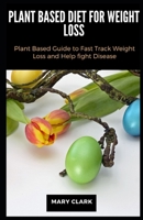 Plant Based Diet for Weight Loss: Plant Based Guide to Fast Track Weight Loss and Help fight Disease B088Y2VRNF Book Cover
