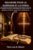 NEUVAINE POUR LA GUÉRISON ET LA FORCE: Un guide de prière catholique de 9 jours pour la guérison, la force, la paix et la confiance en Dieu (French Edition) B0HG67BJZP Book Cover