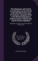 The Emptiness and Vanity of a Life Spent in the Pursuit of Wordly [Sic] Profit, Ease or Pleasure, Compared with a Life Wholly Employed in Endeavouring to Glorify God, and Do Good to Mankind: Illustrat 1357033141 Book Cover