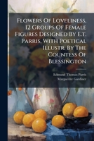 Flowers Of Loveliness, 12 Groups Of Female Figures Designed By E.t. Parris, With Poetical Illustr. By The Countess Of Blessington 1246587408 Book Cover