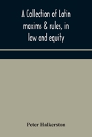 A collection of Latin maxims & rules, in law and equity, selected from the most eminent authors, on the civil, canon, feudal, English and Scots law, ... authorities from which the maxims are select 9354174078 Book Cover