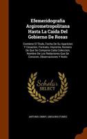 Efemeridografia Argirometropolitana Hasta La Caida Del Gobierno De Rosas: Contiene El Título, Fecha De Su Aparicion Y Cesacion, Formato, Imprenta, ... Que Se Conocen, Observaciones Y Noticias 1144018420 Book Cover