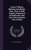 Louis D. Wilson, Mexican War Martyr, Also, Thos. H. Hall, Andrew Johnson as He Really Was - Primary Source Edition 1022012002 Book Cover
