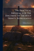 The Practical Influence Of The Doctrine Of The Holy Trinity Represented: A Sermon Preached Before The University Of Oxford 1247534839 Book Cover
