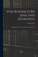 Von Rossbach Bis Jena Und Auerstedt: Ein Beitrag Zur Geschichte Des Preussischen Heeres B0BRWKP4RX Book Cover