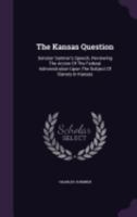 The Kansas Question: Senator Sumner's Speech, Reviewing The Action Of The Federal Administration Upon The Subject Of Slavery In Kansas... 1276254393 Book Cover