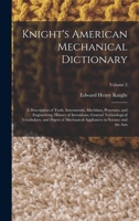 Knight's American Mechanical Dictionary: A Description of Tools, Instruments, Machines, Processes, and Engineering; History of Inventions; General ... Appliances in Science and the Arts; Volume 2 1016170548 Book Cover