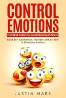 Control Emotions: The Best Guide On Mastering Emotions – Build Self Confidence, Increase Self Esteem & Eliminate Anxiety 1541366093 Book Cover