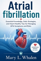 Atrial fibrillation: Essential Knowledge, Daily Strategies, and Heart-Healthy Tips for Managing AFib Symptoms and Risks B0GZ2T3G68 Book Cover