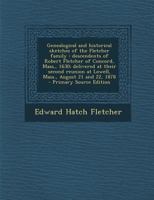 Genealogical and Historical Sketches of the Fletcher Family: Descendents of Robert Fletcher of Concord, Mass., 1630; Delivered at Their Second Reunion at Lowell, Mass., August 21 and 22, 1878 1016596014 Book Cover