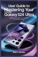 USER GUIDE TO MASTERING YOUR SAMSUNG GALAXY S24 ULTRA: Experience the Future of Connectivity with Intelligent Solutions B0FHHXJL5P Book Cover