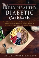 The Truly Healthy Diabetic Cookbook: The Ultimate Guide To Easy and Delicious Diabetic Diet Recipes To Maintain A Healthy Weight For The Whole Family 1803601043 Book Cover
