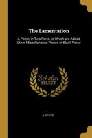 The Lamentation: A Poem, in Two Parts, to which are Added Other Miscellaneous Pieces in Blank Verse 110376277X Book Cover
