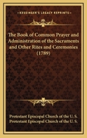 The Book Of Common Prayer And Administration Of The Sacraments And Other Rites And Ceremonies (1789) 0548741557 Book Cover