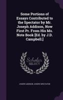 Some Portions of Essays Contributed to the Spectator by Mr. Joseph Addison, Now First Pr. from His Ms. Note Book [ed. by J.D. Campbell.] 1141087456 Book Cover