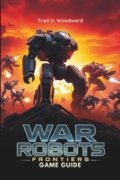 WAR ROBOTS: FRONTIERS GAME GUIDE: The Ultimate Strategy for Every Players to Master Every Battle, Unlock Hidden Secrets, and Dominate the Frontlines B0DZ2LJG7L Book Cover